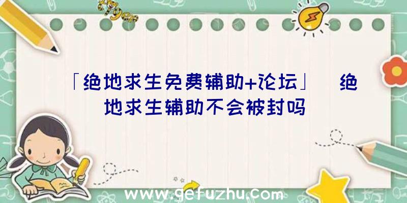 「绝地求生免费辅助+论坛」|绝地求生辅助不会被封吗